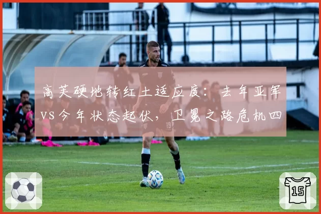 高芙硬地转红土适应度：去年亚军vs今年状态起伏，卫冕之路危机四伏