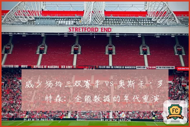 威少场均三双赛季 vs 奥斯卡·罗伯特森：全能数据的年代重演
