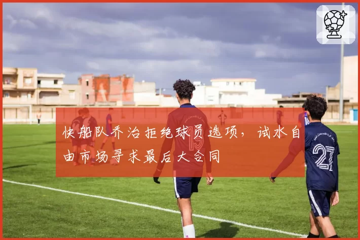 快船队乔治拒绝球员选项，试水自由市场寻求最后大合同